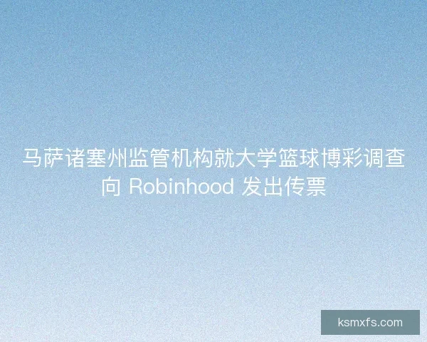 马萨诸塞州监管机构就大学篮球博彩调查向 Robinhood 发出传票