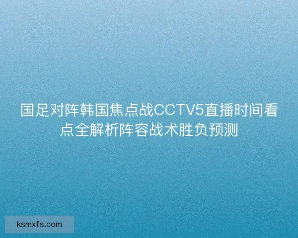 国足对阵韩国焦点战CCTV5直播时间看点全解析阵容战术胜负预测