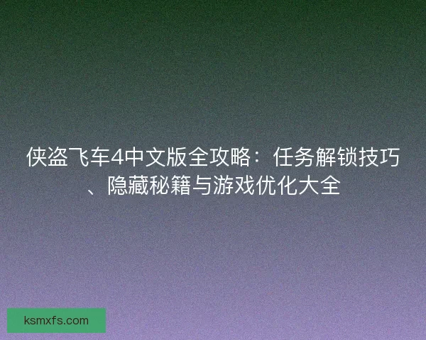 侠盗飞车4中文版全攻略：任务解锁技巧、隐藏秘籍与游戏优化大全