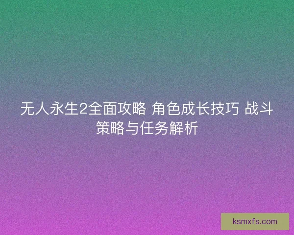 无人永生2全面攻略 角色成长技巧 战斗策略与任务解析
