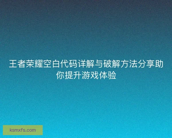 王者荣耀空白代码详解与破解方法分享助你提升游戏体验