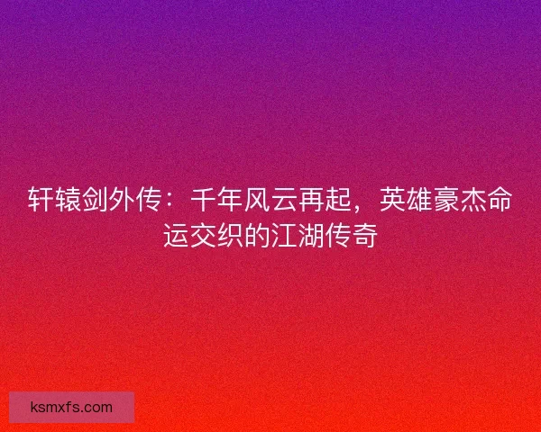 轩辕剑外传：千年风云再起，英雄豪杰命运交织的江湖传奇