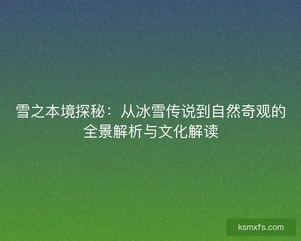 雪之本境探秘：从冰雪传说到自然奇观的全景解析与文化解读