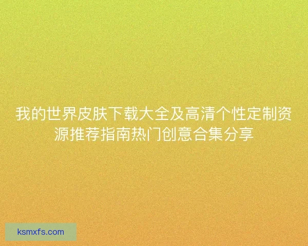 我的世界皮肤下载大全及高清个性定制资源推荐指南热门创意合集分享