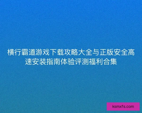 横行霸道游戏下载攻略大全与正版安全高速安装指南体验评测福利合集