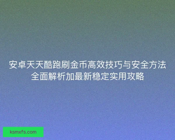 安卓天天酷跑刷金币高效技巧与安全方法全面解析加最新稳定实用攻略