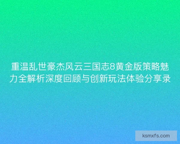 重温乱世豪杰风云三国志8黄金版策略魅力全解析深度回顾与创新玩法体验分享录