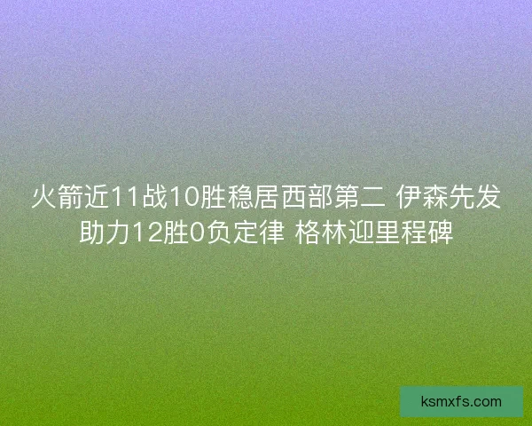 火箭近11战10胜稳居西部第二 伊森先发助力12胜0负定律 格林迎里程碑