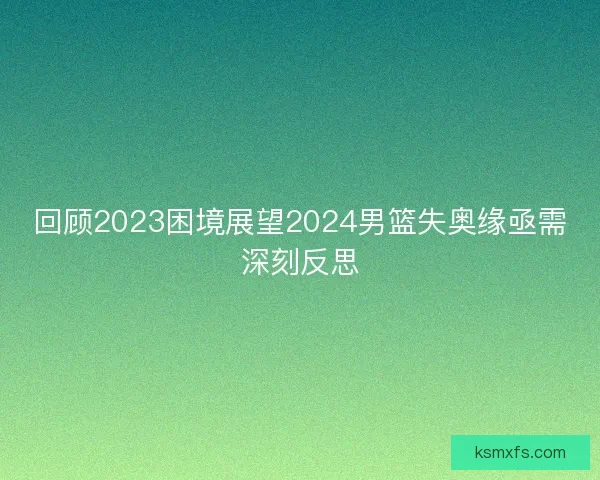 回顾2023困境展望2024男篮失奥缘亟需深刻反思