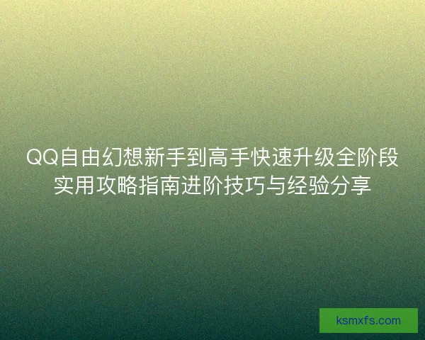 QQ自由幻想新手到高手快速升级全阶段实用攻略指南进阶技巧与经验分享