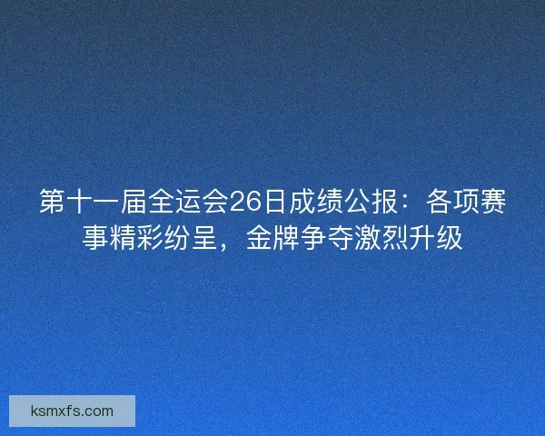 第十一届全运会26日成绩公报：各项赛事精彩纷呈，金牌争夺激烈升级
