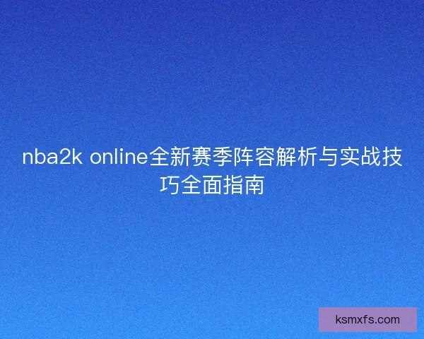 nba2k online全新赛季阵容解析与实战技巧全面指南
