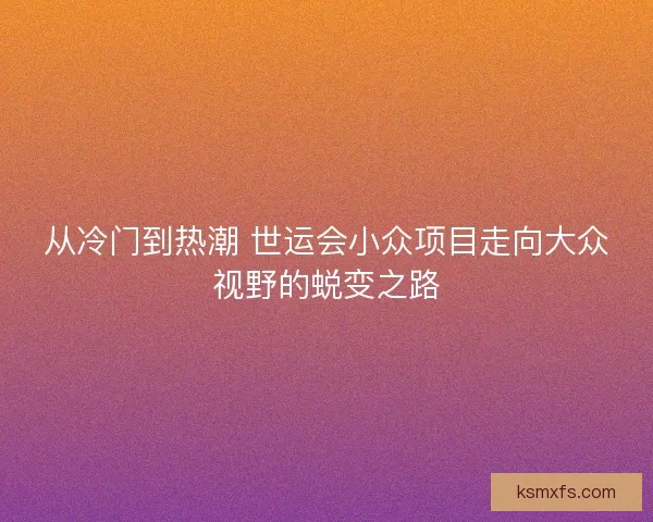 从冷门到热潮 世运会小众项目走向大众视野的蜕变之路