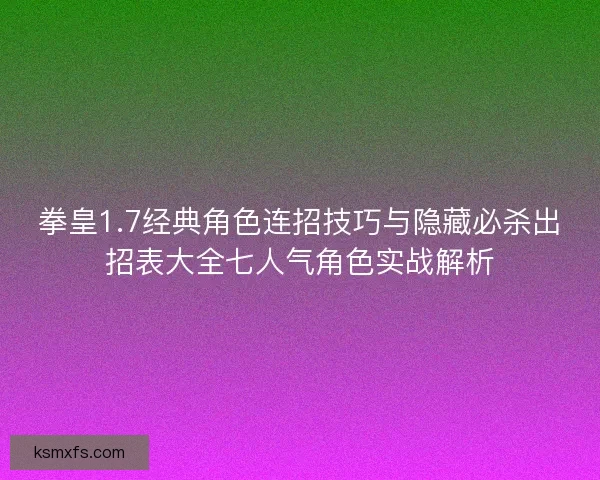 拳皇1.7经典角色连招技巧与隐藏必杀出招表大全七人气角色实战解析