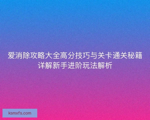爱消除攻略大全高分技巧与关卡通关秘籍详解新手进阶玩法解析