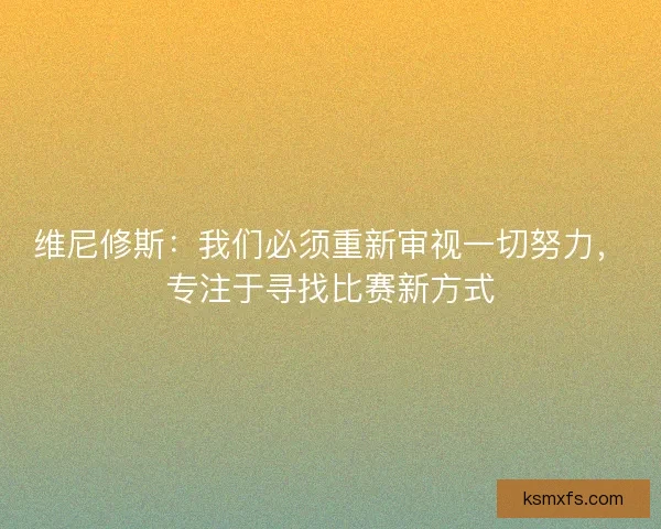 维尼修斯：我们必须重新审视一切努力，专注于寻找比赛新方式