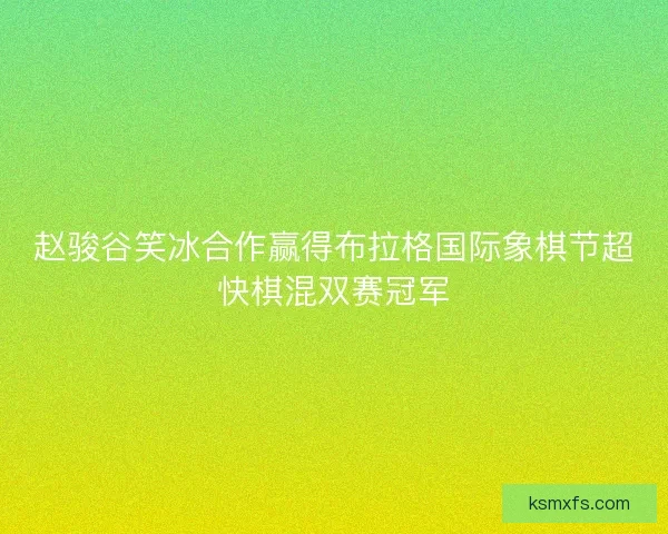 赵骏谷笑冰合作赢得布拉格国际象棋节超快棋混双赛冠军