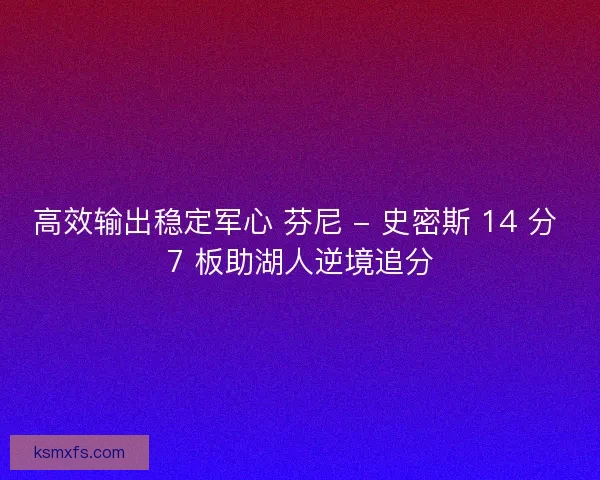 高效输出稳定军心 芬尼 - 史密斯 14 分 7 板助湖人逆境追分