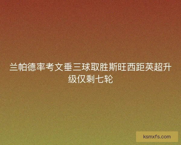 兰帕德率考文垂三球取胜斯旺西距英超升级仅剩七轮