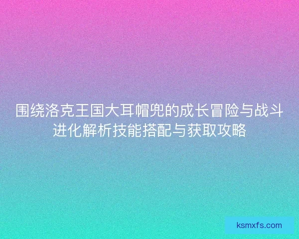 围绕洛克王国大耳帽兜的成长冒险与战斗进化解析技能搭配与获取攻略