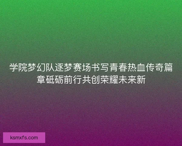 学院梦幻队逐梦赛场书写青春热血传奇篇章砥砺前行共创荣耀未来新