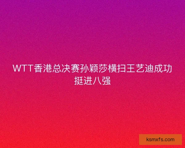 WTT香港总决赛孙颖莎横扫王艺迪成功挺进八强