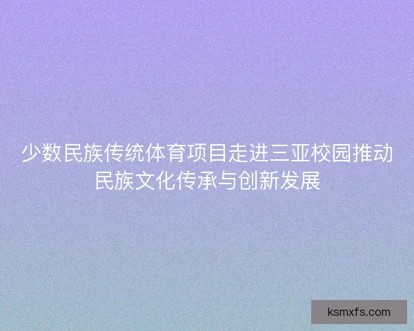少数民族传统体育项目走进三亚校园推动民族文化传承与创新发展