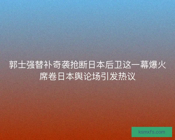郭士强替补奇袭抢断日本后卫这一幕爆火席卷日本舆论场引发热议