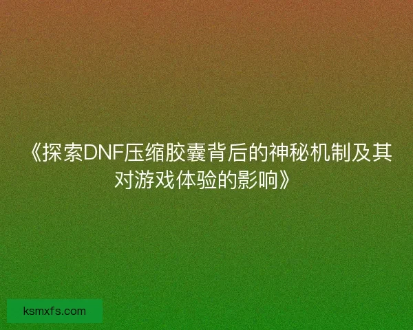 《探索DNF压缩胶囊背后的神秘机制及其对游戏体验的影响》