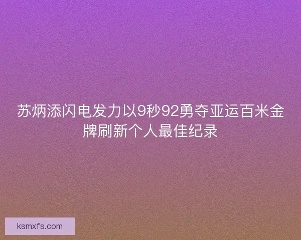 苏炳添闪电发力以9秒92勇夺亚运百米金牌刷新个人最佳纪录