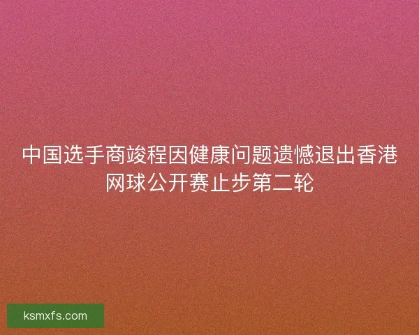 中国选手商竣程因健康问题遗憾退出香港网球公开赛止步第二轮