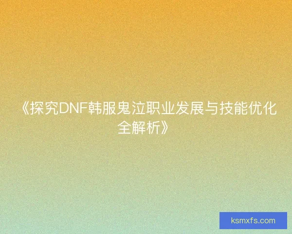 《探究DNF韩服鬼泣职业发展与技能优化全解析》