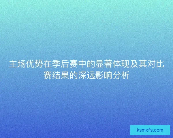 主场优势在季后赛中的显著体现及其对比赛结果的深远影响分析