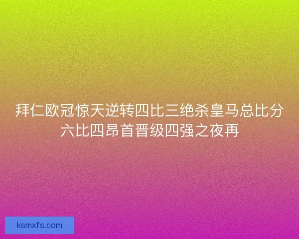 拜仁欧冠惊天逆转四比三绝杀皇马总比分六比四昂首晋级四强之夜再