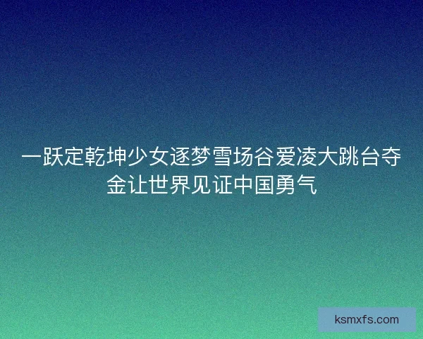 一跃定乾坤少女逐梦雪场谷爱凌大跳台夺金让世界见证中国勇气