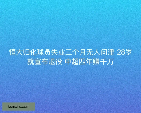恒大归化球员失业三个月无人问津 28岁就宣布退役 中超四年赚千万